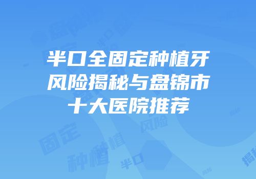 半口全固定种植牙风险揭秘与盘锦市十大医院推荐