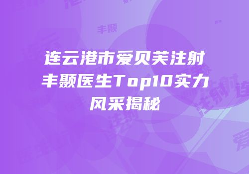 连云港市爱贝芙注射丰颞医生Top10实力风采揭秘