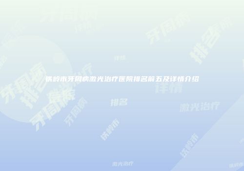 铁岭市牙周病激光治疗医院排名前五及详情介绍