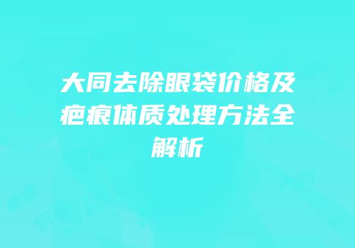 大同去除眼袋价格及疤痕体质处理方法全解析