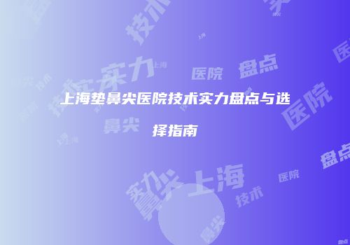 上海垫鼻尖医院技术实力盘点与选择指南