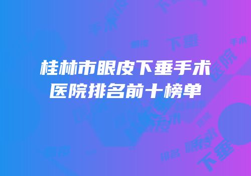 桂林市眼皮下垂手术医院排名前十榜单