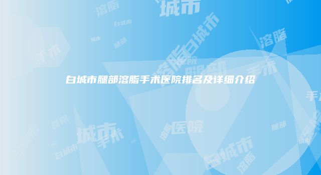 白城市腿部溶脂手术医院排名及详细介绍