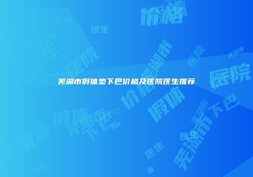 芜湖市假体垫下巴价格及医院医生推荐