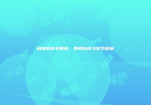 自体脂肪丰唇珠：费用构成与优势解析