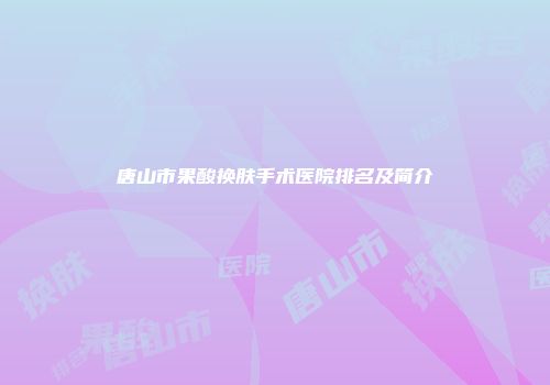 唐山市果酸换肤手术医院排名及简介