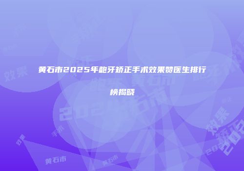 黄石市2025年龅牙矫正手术效果赞医生排行榜揭晓