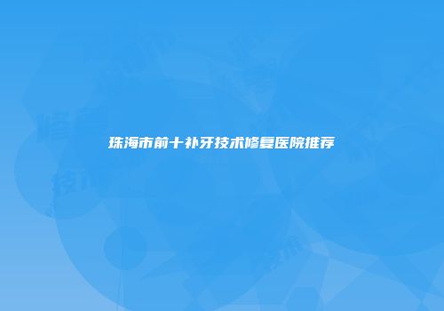 珠海市前十补牙技术修复医院推荐