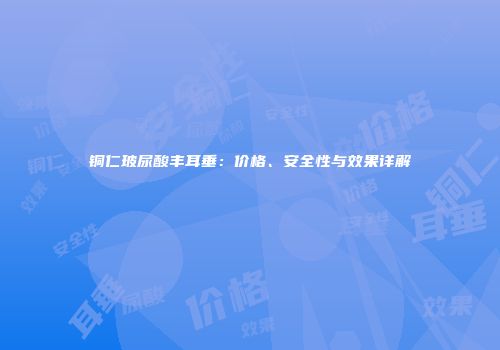 铜仁玻尿酸丰耳垂：价格、安全性与效果详解