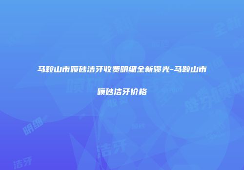 马鞍山市喷砂洁牙收费明细全新曝光-马鞍山市喷砂洁牙价格