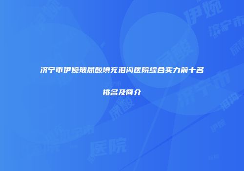 济宁市伊婉玻尿酸填充泪沟医院综合实力前十名排名及简介