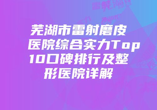 芜湖市雷射磨皮医院综合实力Top10口碑排行及整形医院详解