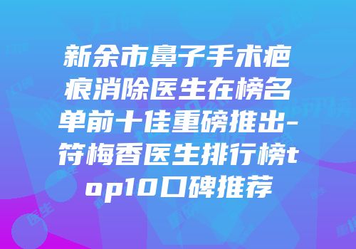 新余市鼻子手术疤痕消除医生在榜名单前十佳重磅推出-符梅香医生排行榜top10口碑推荐