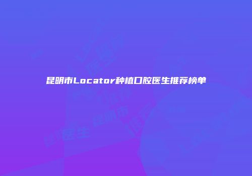 昆明市Locator种植口腔医生推荐榜单