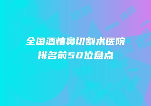 全国酒糟鼻切割术医院排名前50位盘点
