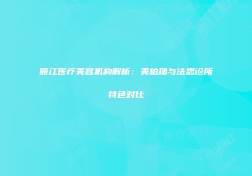丽江医疗美容机构解析：美柏瑞与法思诊所特色对比