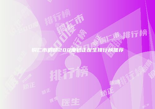 铜仁市眼睛200度矫正医生排行榜推荐