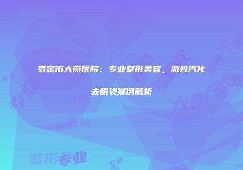 罗定市大岗医院：专业整形美容，激光汽化去眼袋案例解析