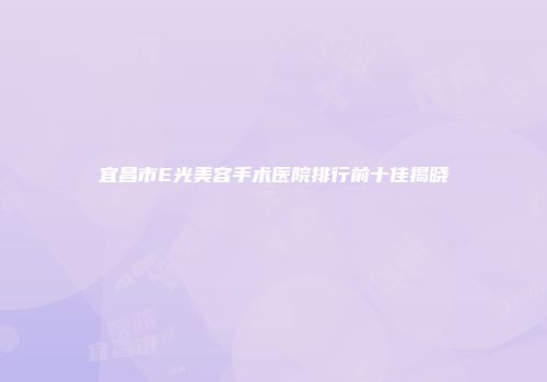 宜昌市E光美容手术医院排行前十佳揭晓