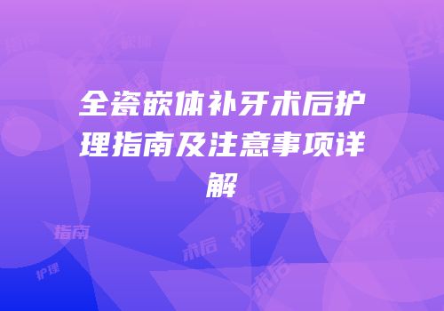全瓷嵌体补牙术后护理指南及注意事项详解