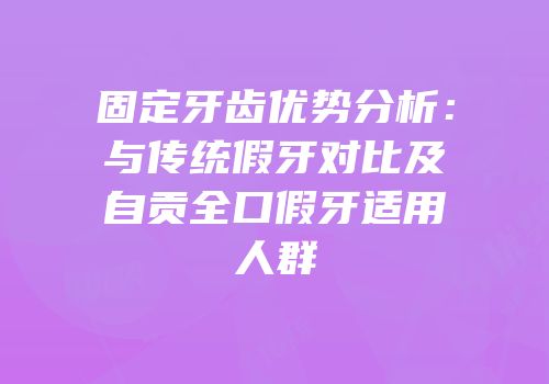 固定牙齿优势分析：与传统假牙对比及自贡全口假牙适用人群