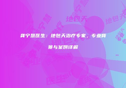 龚宁慧医生：地包天治疗专家，专业背景与案例详解