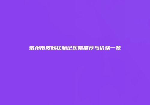 宿州市皮秒祛胎记医院推荐与价格一览
