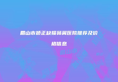 眉山市矫正缺损鼻翼医院推荐及价格信息
