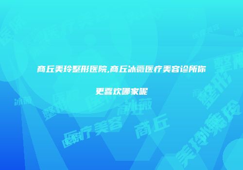 商丘美玲整形医院,商丘冰薇医疗美容诊所你更喜欢哪家呢