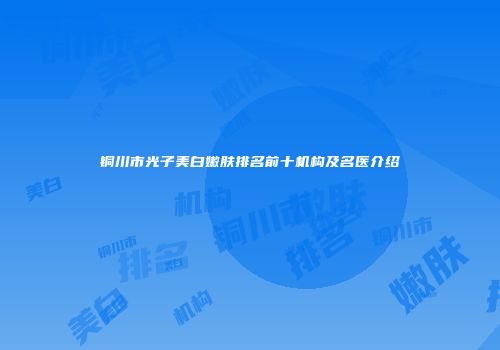 铜川市光子美白嫩肤排名前十机构及名医介绍