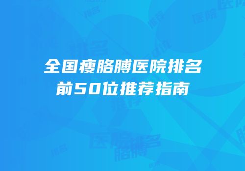 全国瘦胳膊医院排名前50位推荐指南