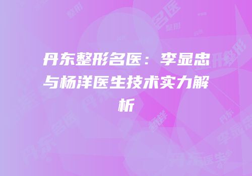 丹东整形名医：李显忠与杨洋医生技术实力解析