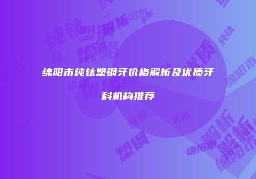 绵阳市纯钛塑钢牙价格解析及优质牙科机构推荐