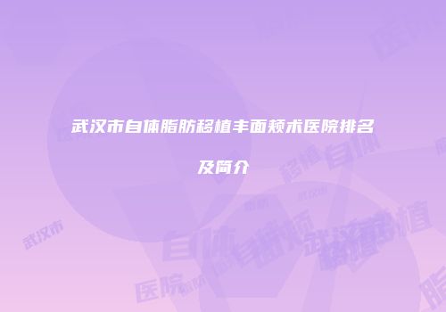 武汉市自体脂肪移植丰面颊术医院排名及简介