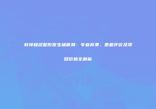 蚌埠知名整形医生杨丽娟：专业背景、患者评价及项目价格全解析