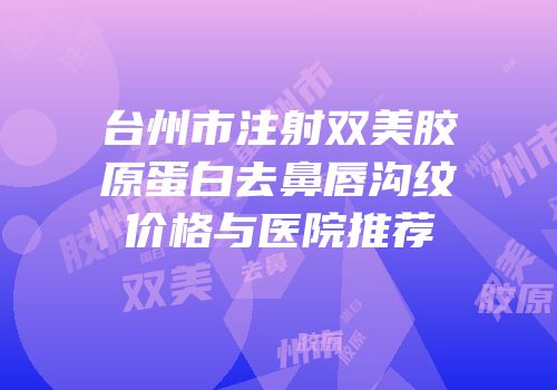台州市注射双美胶原蛋白去鼻唇沟纹价格与医院推荐