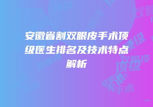 安徽省割双眼皮手术顶级医生排名及技术特点解析