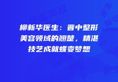 柳新华医生：晋中整形美容领域的翘楚，精湛技艺成就蝶变梦想