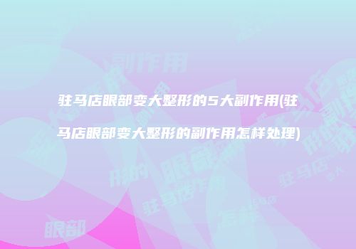 驻马店眼部变大整形的5大副作用(驻马店眼部变大整形的副作用怎样处理)