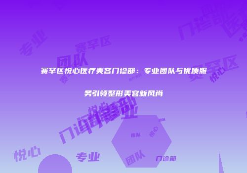 赛罕区悦心医疗美容门诊部：专业团队与优质服务引领整形美容新风尚