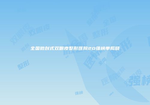 全国微创式双眼皮整形医院20强榜单揭晓