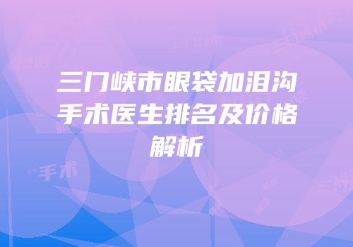 三门峡市眼袋加泪沟手术医生排名及价格解析