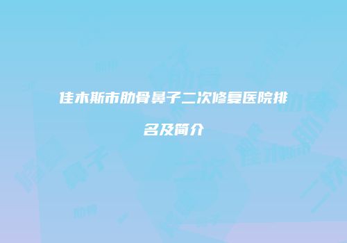 佳木斯市肋骨鼻子二次修复医院排名及简介