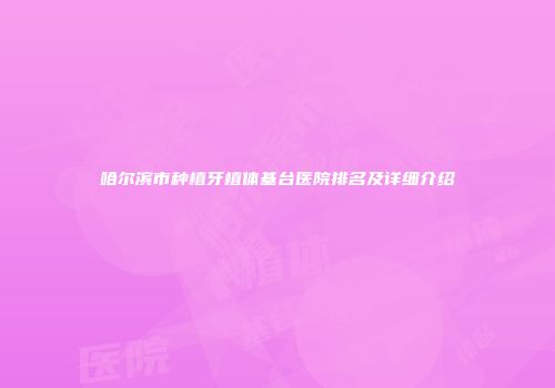 哈尔滨市种植牙植体基台医院排名及详细介绍