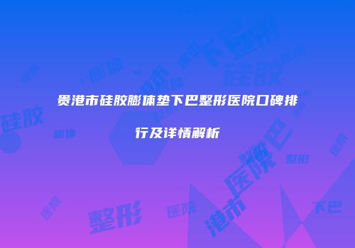 贵港市硅胶膨体垫下巴整形医院口碑排行及详情解析