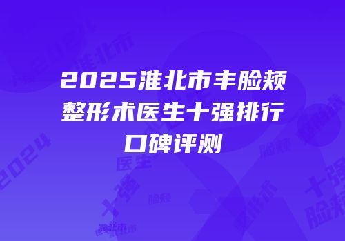 2025淮北市丰脸颊整形术医生十强排行口碑评测