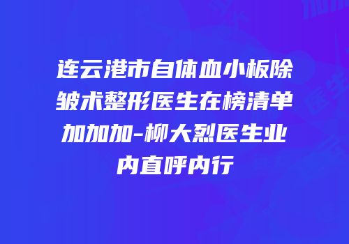 连云港市自体血小板除皱术整形医生在榜清单加加加-柳大烈医生业内直呼内行