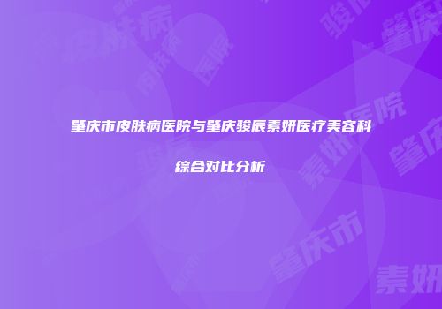 肇庆市皮肤病医院与肇庆骏辰素妍医疗美容科综合对比分析