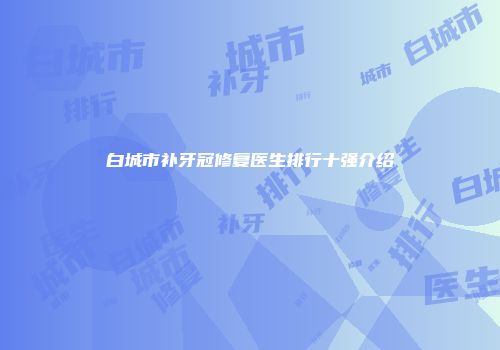 白城市补牙冠修复医生排行十强介绍