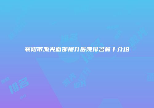 襄阳市激光面部提升医院排名前十介绍